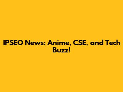 IPSEO News: Anime, CSE, and Tech Buzz!