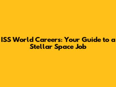 ISS World Careers: Your Guide to a Stellar Space Job