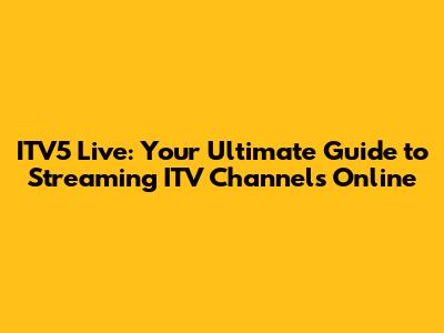 ITV5 Live: Your Ultimate Guide to Streaming ITV Channels Online