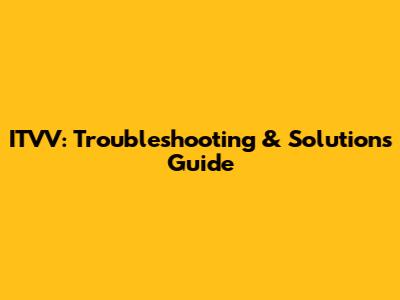 ITVV: Troubleshooting & Solutions Guide