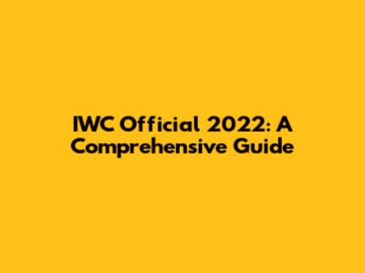 IWC Official 2022: A Comprehensive Guide
