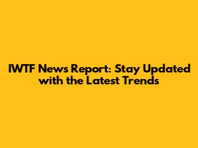 IWTF News Report: Stay Updated with the Latest Trends