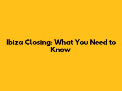 Ibiza Closing: What You Need to Know