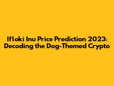 Ifloki Inu Price Prediction 2023: Decoding the Dog-Themed Crypto