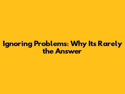 Ignoring Problems: Why It's Rarely the Answer