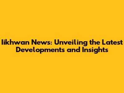 Iikhwan News: Unveiling the Latest Developments and Insights