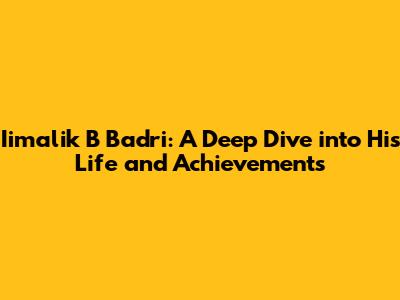 Iimalik B Badri: A Deep Dive into His Life and Achievements