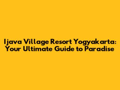 Ijava Village Resort Yogyakarta: Your Ultimate Guide to Paradise