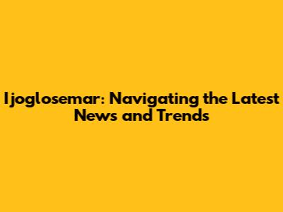 Ijoglosemar: Navigating the Latest News and Trends