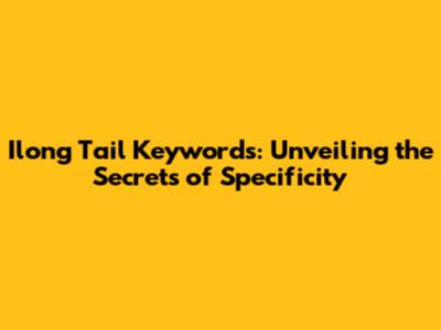 Ilong Tail Keywords: Unveiling the Secrets of Specificity
