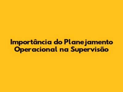 Importância do Planejamento Operacional na Supervisão