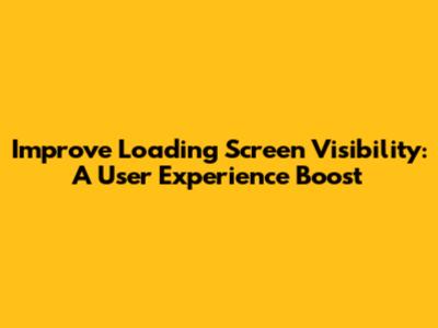 Improve Loading Screen Visibility: A User Experience Boost