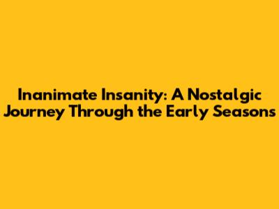 Inanimate Insanity: A Nostalgic Journey Through the Early Seasons