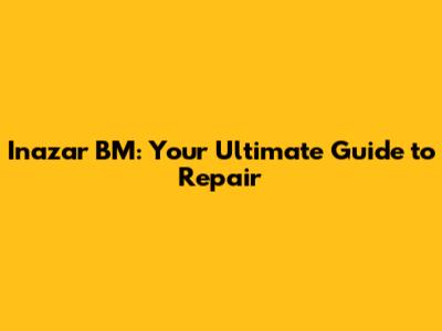 Inazar BM: Your Ultimate Guide to Repair