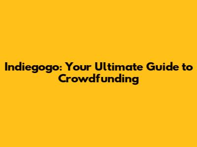 Indiegogo: Your Ultimate Guide to Crowdfunding