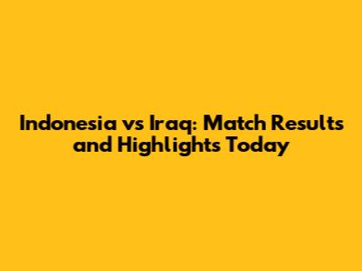Indonesia vs Iraq: Match Results and Highlights Today