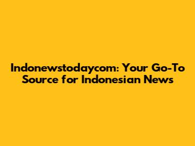 Indonewstodaycom: Your Go-To Source for Indonesian News