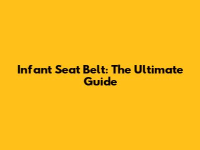 Infant Seat Belt: The Ultimate Guide
