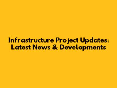 Infrastructure Project Updates: Latest News & Developments