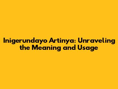 Inigerundayo Artinya: Unraveling the Meaning and Usage