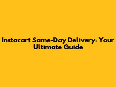 Instacart Same-Day Delivery: Your Ultimate Guide