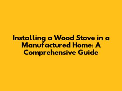 Installing a Wood Stove in a Manufactured Home: A Comprehensive Guide