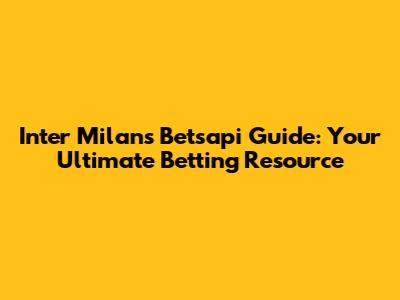 Inter Milan's Betsapi Guide: Your Ultimate Betting Resource