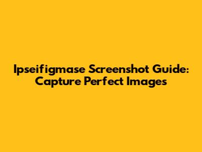 Ipseifigmase Screenshot Guide: Capture Perfect Images