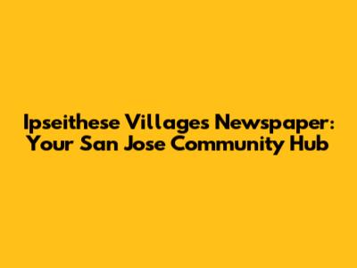 Ipseithese Villages Newspaper: Your San Jose Community Hub