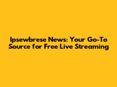 Ipsewbrese News: Your Go-To Source for Free Live Streaming