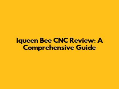 Iqueen Bee CNC Review: A Comprehensive Guide