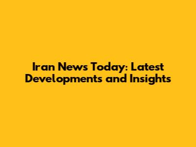 Iran News Today: Latest Developments and Insights
