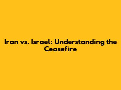 Iran vs. Israel: Understanding the Ceasefire