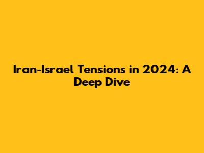 Iran-Israel Tensions in 2024: A Deep Dive