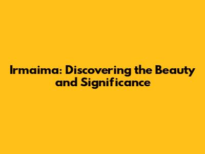 Irmaima: Discovering the Beauty and Significance