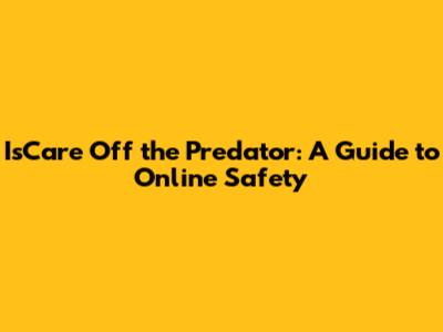 IsCare Off the Predator: A Guide to Online Safety