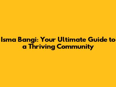 Isma Bangi: Your Ultimate Guide to a Thriving Community