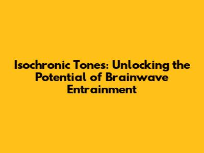 Isochronic Tones: Unlocking the Potential of Brainwave Entrainment