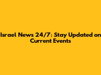 Israel News 24/7: Stay Updated on Current Events