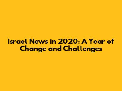 Israel News in 2020: A Year of Change and Challenges