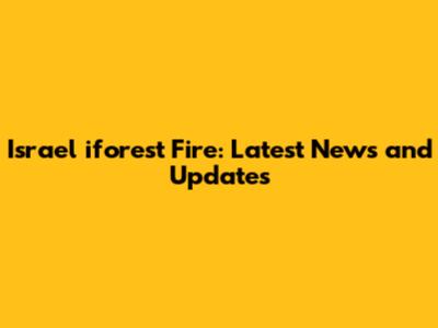 Israel iforest Fire: Latest News and Updates