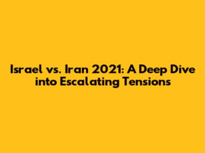 Israel vs. Iran 2021: A Deep Dive into Escalating Tensions
