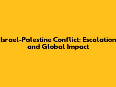Israel-Palestine Conflict: Escalation and Global Impact