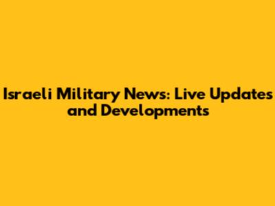 Israeli Military News: Live Updates and Developments