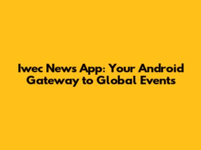 Iwec News App: Your Android Gateway to Global Events