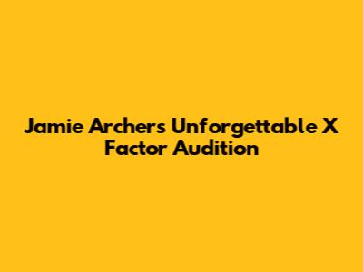 Jamie Archer's Unforgettable X Factor Audition