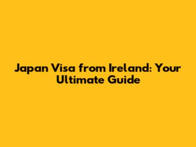 Japan Visa from Ireland: Your Ultimate Guide
