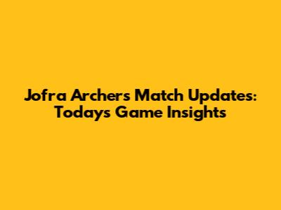 Jofra Archer's Match Updates: Today's Game Insights