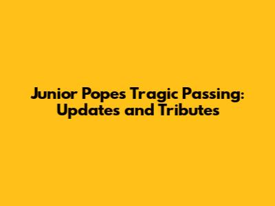 Junior Pope's Tragic Passing: Updates and Tributes