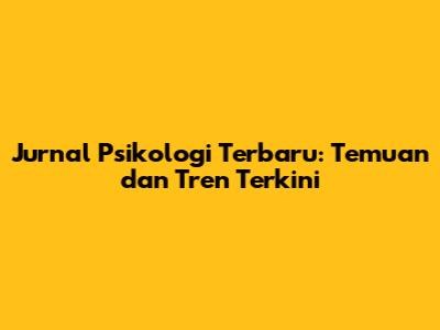 Jurnal Psikologi Terbaru: Temuan dan Tren Terkini